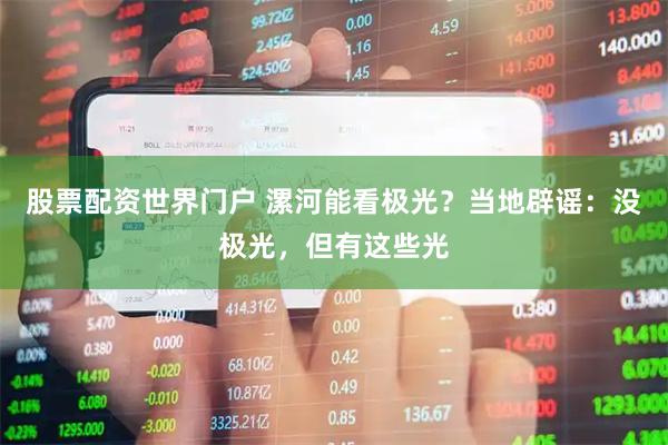 股票配资世界门户 漯河能看极光？当地辟谣：没极光，但有这些光